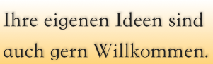 Ihre eigenen Ideen sind auch gern Willkommen.